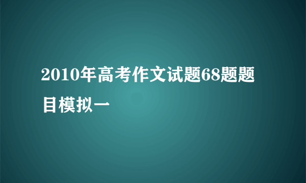 2010年高考作文试题68题题目模拟一