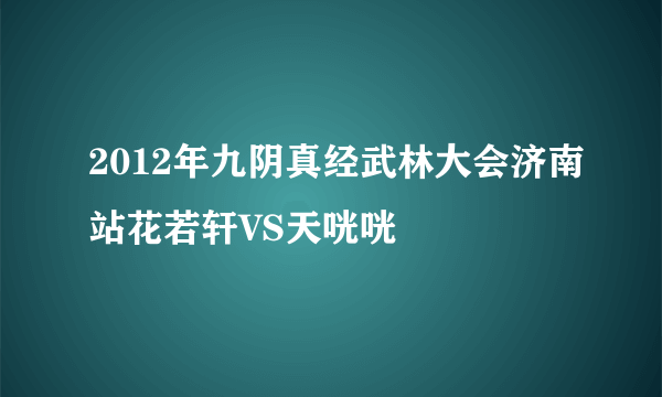 2012年九阴真经武林大会济南站花若轩VS天咣咣