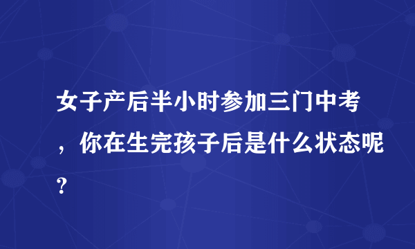 女子产后半小时参加三门中考，你在生完孩子后是什么状态呢？