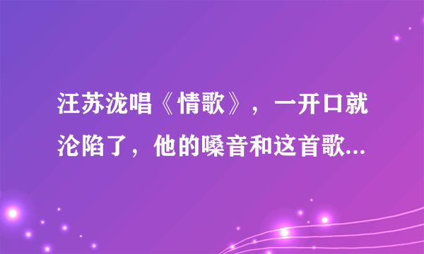 汪苏泷唱《情歌》，一开口就沦陷了，他的嗓音和这首歌适配度有多高？