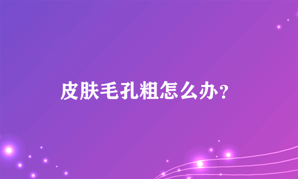 皮肤毛孔粗怎么办？