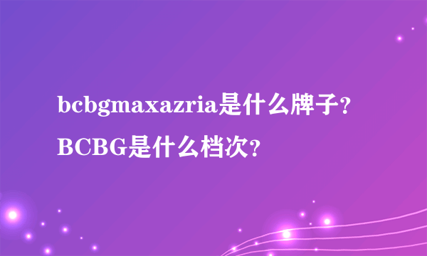 bcbgmaxazria是什么牌子？BCBG是什么档次？