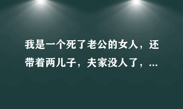 我是一个死了老公的女人，还带着两儿子，夫家没人了，我现在有个男有他说要娶我，可是我不能跟他结婚，因