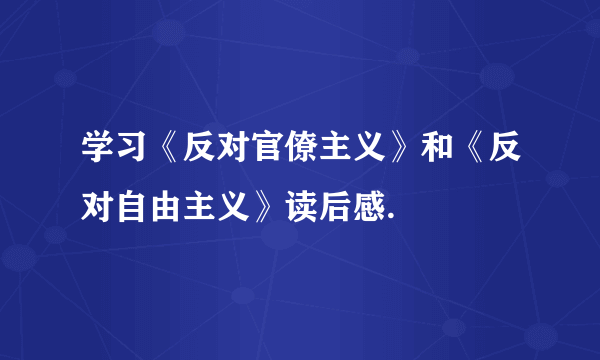 学习《反对官僚主义》和《反对自由主义》读后感.