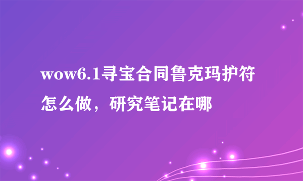 wow6.1寻宝合同鲁克玛护符怎么做，研究笔记在哪