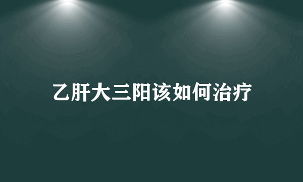 乙肝大三阳该如何治疗