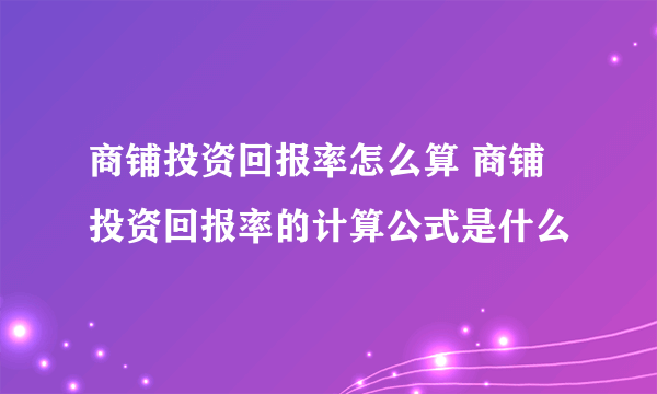 商铺投资回报率怎么算 商铺投资回报率的计算公式是什么