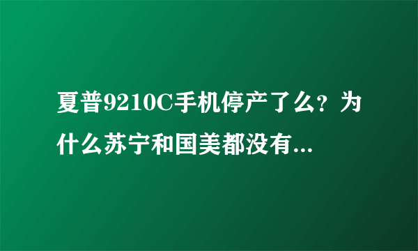 夏普9210C手机停产了么？为什么苏宁和国美都没有卖的么，