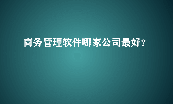 商务管理软件哪家公司最好？