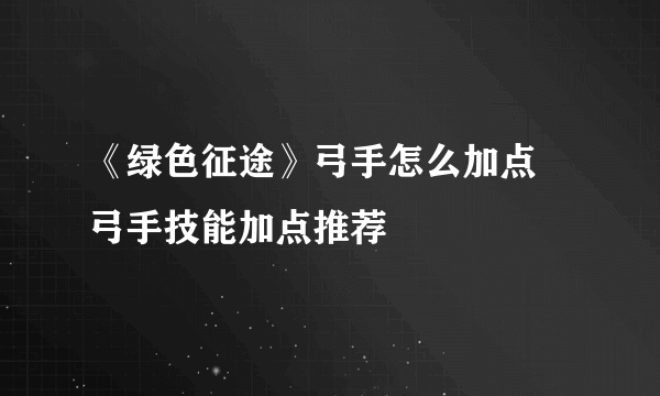 《绿色征途》弓手怎么加点 弓手技能加点推荐