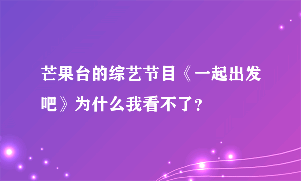 芒果台的综艺节目《一起出发吧》为什么我看不了？