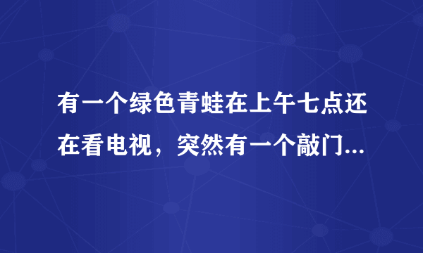 有一个绿色青蛙在上午七点还在看电视，突然有一个敲门七次，原来是那个青蛙的好朋友带来了惊喜早歺，他带？