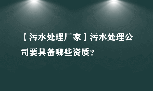 【污水处理厂家】污水处理公司要具备哪些资质？