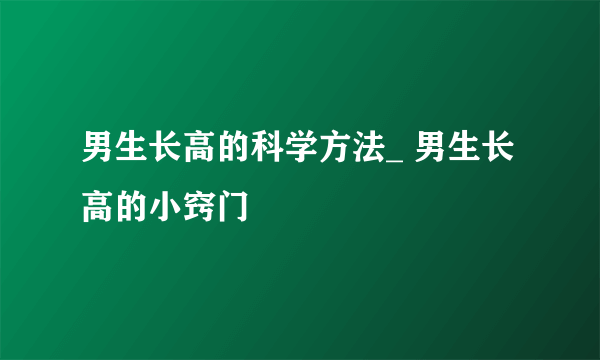 男生长高的科学方法_ 男生长高的小窍门