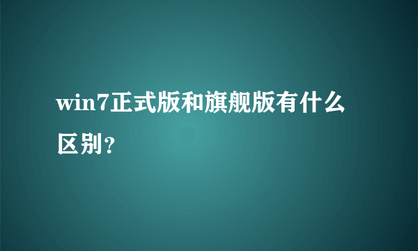 win7正式版和旗舰版有什么区别？