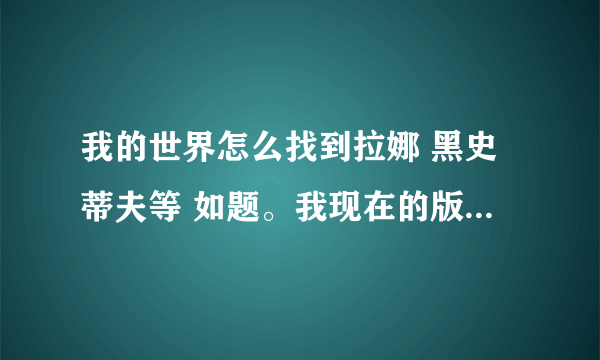 我的世界怎么找到拉娜 黑史蒂夫等 如题。我现在的版本是0.0.11a我只能看到人类