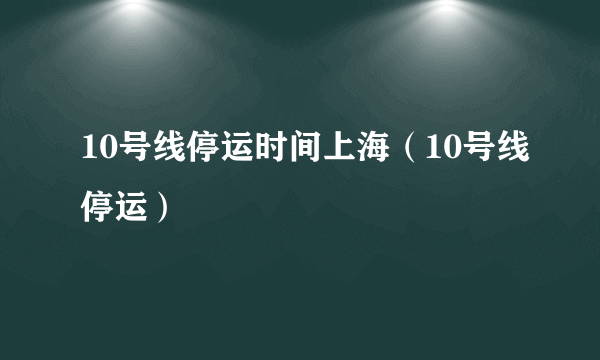 10号线停运时间上海（10号线停运）