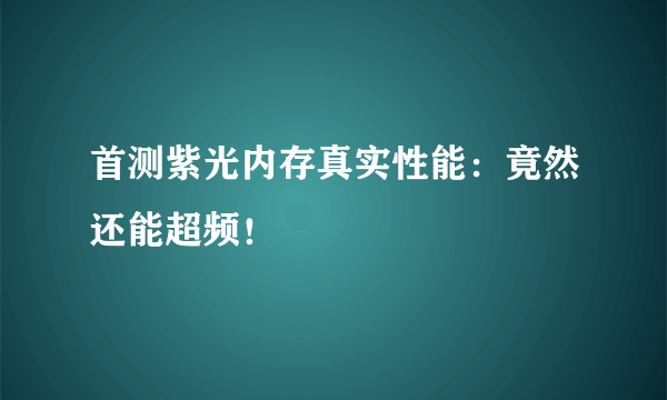 首测紫光内存真实性能：竟然还能超频！