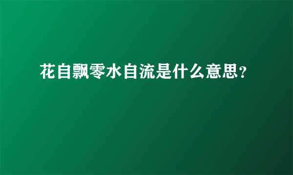 花自飘零水自流是什么意思？