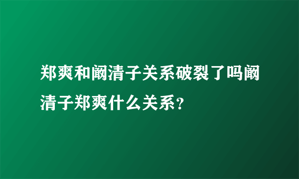 郑爽和阚清子关系破裂了吗阚清子郑爽什么关系？