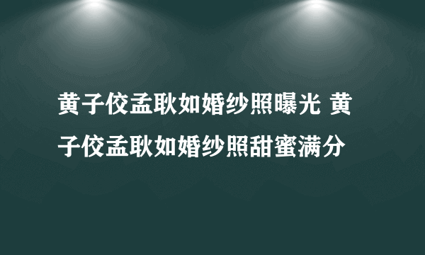 黄子佼孟耿如婚纱照曝光 黄子佼孟耿如婚纱照甜蜜满分