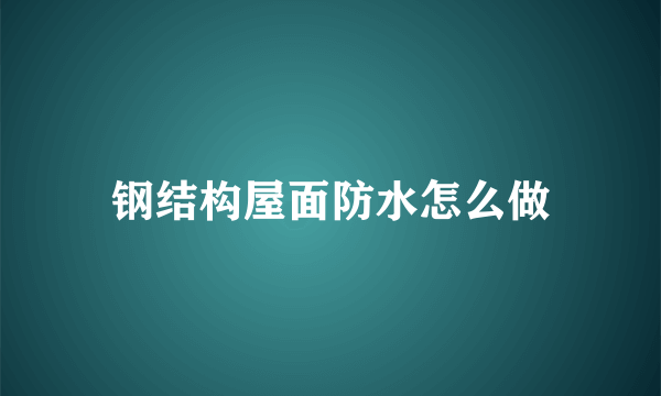 钢结构屋面防水怎么做