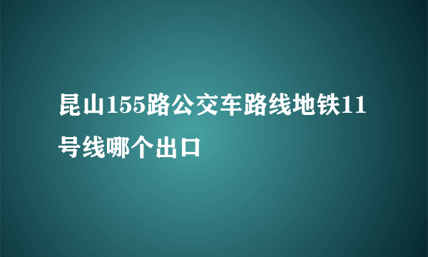 昆山155路公交车路线地铁11号线哪个出口