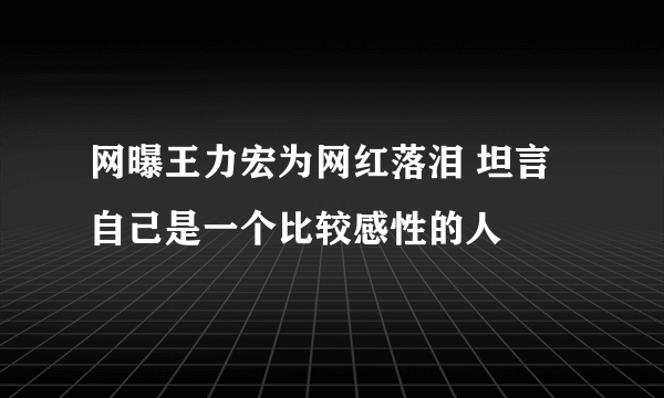 网曝王力宏为网红落泪 坦言自己是一个比较感性的人