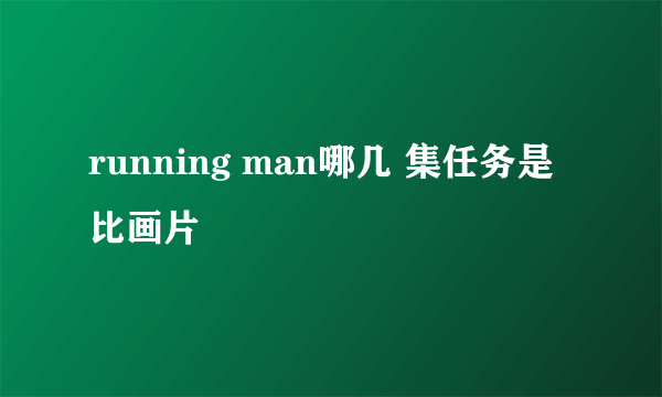 running man哪几 集任务是比画片