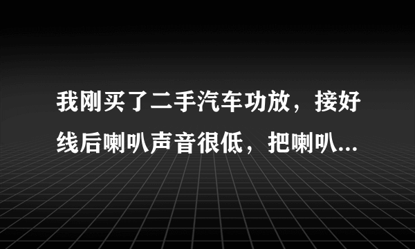 我刚买了二手汽车功放，接好线后喇叭声音很低，把喇叭接到其他功放上面一切正常。