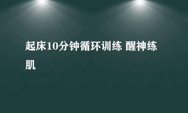 起床10分钟循环训练 醒神练肌