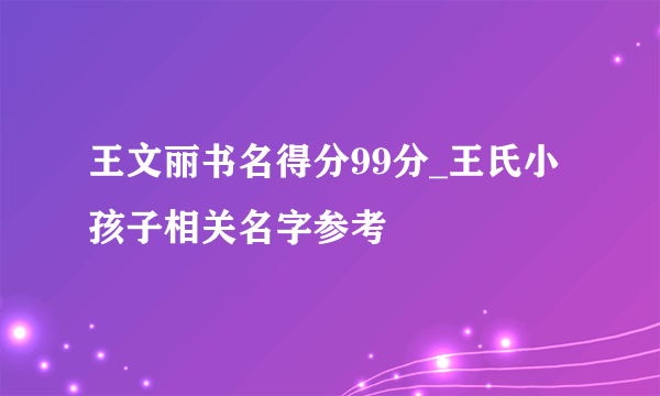 王文丽书名得分99分_王氏小孩子相关名字参考