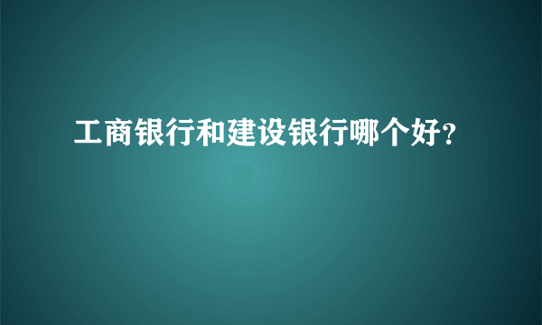 工商银行和建设银行哪个好？