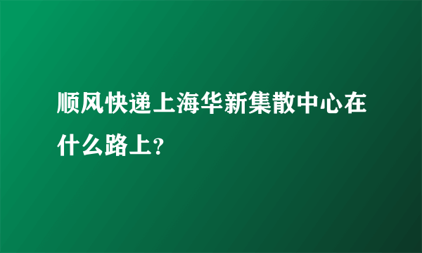 顺风快递上海华新集散中心在什么路上？