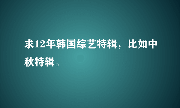 求12年韩国综艺特辑，比如中秋特辑。