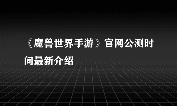 《魔兽世界手游》官网公测时间最新介绍