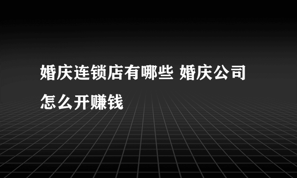 婚庆连锁店有哪些 婚庆公司怎么开赚钱