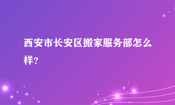 西安市长安区搬家服务部怎么样？