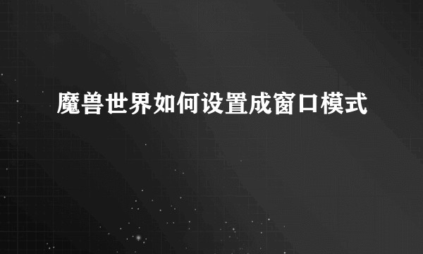 魔兽世界如何设置成窗口模式