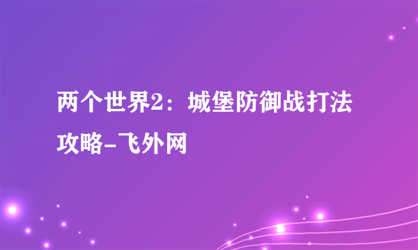 两个世界2：城堡防御战打法攻略-飞外网