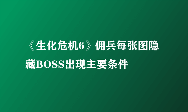 《生化危机6》佣兵每张图隐藏BOSS出现主要条件