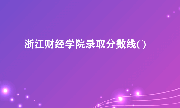 浙江财经学院录取分数线()