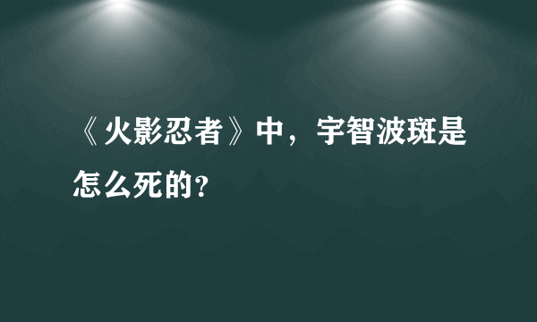 《火影忍者》中，宇智波斑是怎么死的？