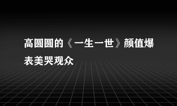 高圆圆的《一生一世》颜值爆表美哭观众