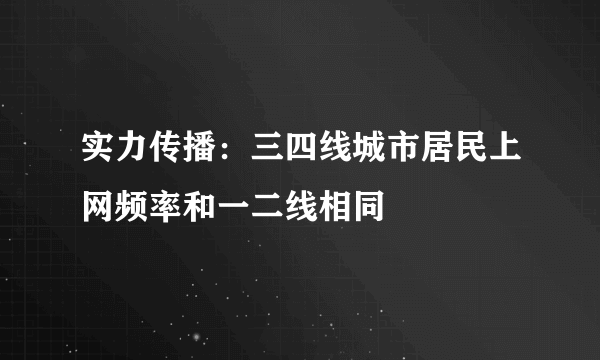 实力传播：三四线城市居民上网频率和一二线相同