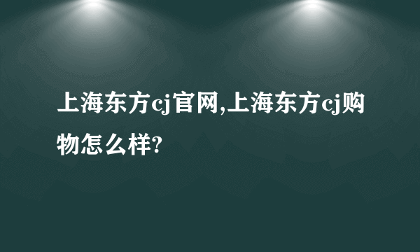 上海东方cj官网,上海东方cj购物怎么样?