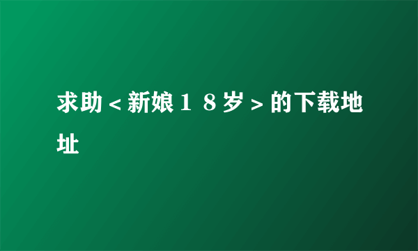 求助＜新娘１８岁＞的下载地址