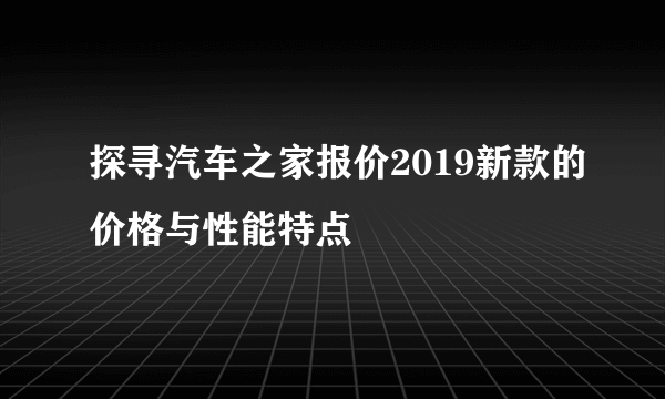 探寻汽车之家报价2019新款的价格与性能特点