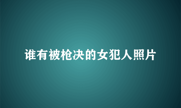 谁有被枪决的女犯人照片