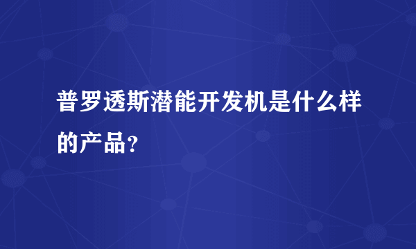 普罗透斯潜能开发机是什么样的产品？